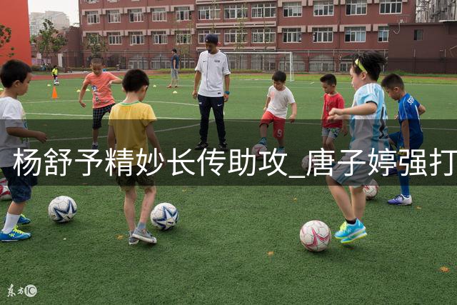 杨舒予精妙长传助攻 唐子婷强打内线得手